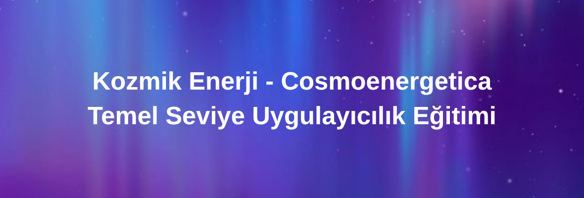Kozmik Enerji Temel Seviye Uygulayıcılık Eğitimi